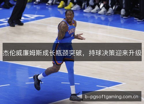 杰伦威廉姆斯成长瓶颈突破,持球决策迎来升级 杰伦威廉姆斯成长瓶颈突破,持球决策迎来升级