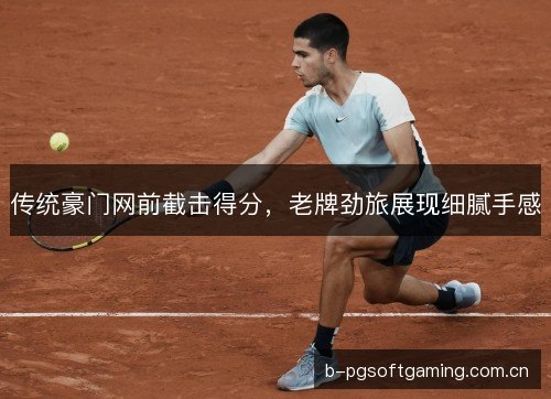传统豪门网前截击得分,老牌劲旅展现细腻手感 传统豪门网前截击得分,老牌劲旅展现细腻手感